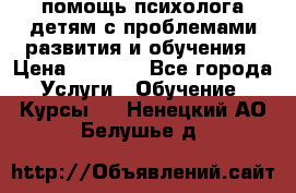 помощь психолога детям с проблемами развития и обучения › Цена ­ 1 000 - Все города Услуги » Обучение. Курсы   . Ненецкий АО,Белушье д.